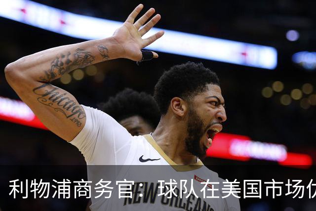 利物浦商务官：球队在美国市场优势明显，这里的足球产业消费潜力巨大