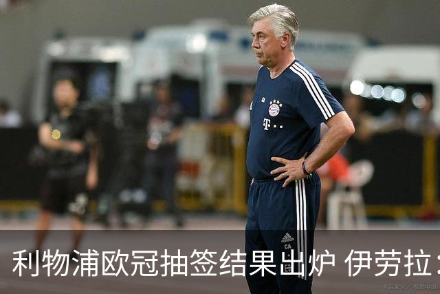 利物浦欧冠抽签结果出炉 伊劳拉：充满期待但需全力准备
